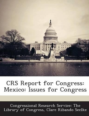 Crs Report for Congress: Mexico: Issues for Congress - Seelke, Clare Ribando, and Congressional Research Service the Libr (Creator)