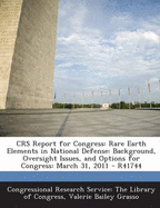 Crs Report for Congress: Rare Earth Elements in National Defense: Background, Oversight Issues, and Options for Congress: March 31, 2011 - R41744