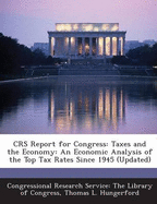 Crs Report for Congress: Taxes and the Economy: An Economic Analysis of the Top Tax Rates Since 1945 (Updated) - Congressional Research Service the Libr (Creator), and Hungerford, Thomas L