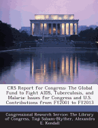 Crs Report for Congress: The Global Fund to Fight AIDS, Tuberculosis, and Malaria: Issues for Congress and U.S. Contributions from Fy2001 to Fy2013