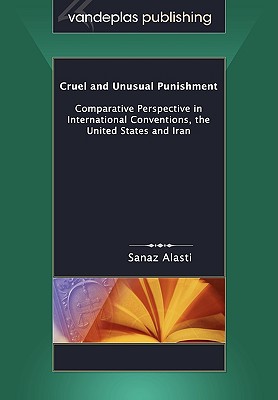 Cruel and Unusual Punishment: Comparative Perspective in International Conventions, the United States and Iran - Alasti, Sanaz