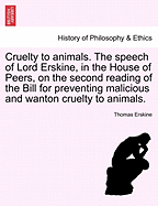 Cruelty to Animals: the Speech of Lord Erskine, in the House of Peers, on the Second Reading of the Bill Preventing Malicious and Wanton Cruelty to Animals Taken in Short Hand