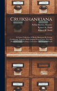 Cruikshankiana: A Choice Collection Of Books Illustrated By George Cruikshank, Together With Original Water-colors, Pen And Pencil Drawings, Etchings, Caricatures And Original Proofs