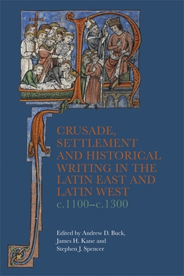 Crusade, Settlement and Historical Writing in the Latin East and Latin West, C. 1100-C.1300 - Buck, Andrew D (Editor), and Kane, James H, Dr. (Editor), and Spencer, Stephen J, Dr. (Editor)