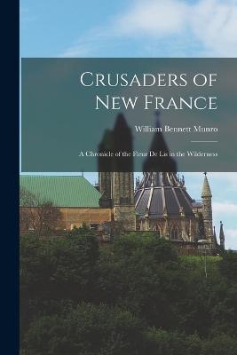 Crusaders of New France: A Chronicle of the Fleur de lis in the Wilderness - Munro, William Bennett