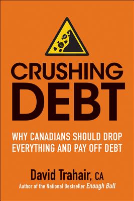 Crushing Debt: Why Canadians Should Drop Everything and Pay Off Debt - Trahair, David