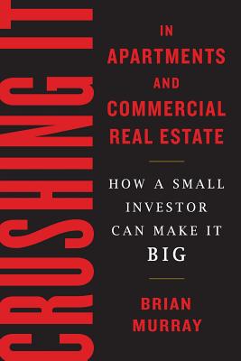 Crushing It in Apartments and Commercial Real Estate: How a Small Investor Can Make It Big - Murray, Brian H