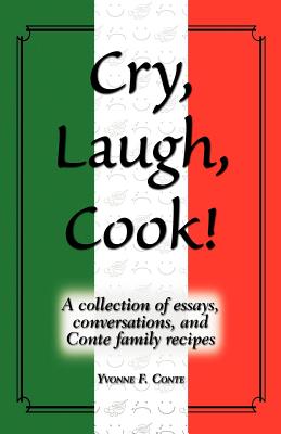 Cry, Laugh, Cook!: A Collection of Essays, Conversations, and Conte Family Recipes - Conte, Yvonne F