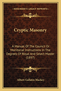 Cryptic Masonry: A Manual of the Council or Monitorial Instructions in the Degrees of Royal and Select Master (1897)