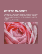 Cryptic Masonry: A Manual of the Council; Or, Monitorial Instructions in the Degrees of Royal and Select Master. with an Additional Section on the Super-Excellent Master's Degreee