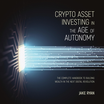 Crypto Asset Investing in the Age of Autonomy: The Complete Handbook to Building Wealth in the Next Digital Revolution - Ryan, Jake, and Abrams, Barry (Read by)