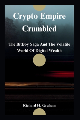 Crypto Empire Crumbled: The BitBoy Saga And The Volatile World Of Digital Wealth - Graham, Richard H