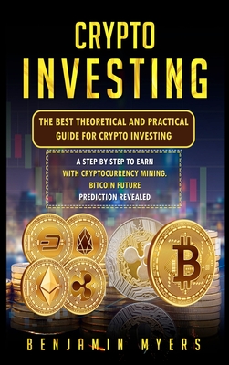 Crypto Investing: The Best Theoretical and Practical Guide for Crypto Investing: A Step by Step to Earn with Cryptocurrency Mining. Bitcoin Future Prediction Revealed - Myers, Benjamin