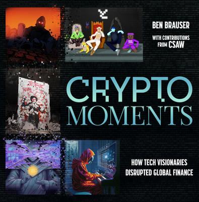 Crypto Moments: How Tech Visionaries Disrupted Global Finance - Brauser, Ben, and Csaw (Contributions by)