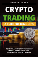 Crypto Trading: A Guide for Beginners to Know About Cryptocurrency Market, Crypto Investing, and Cryptocurrency Mining