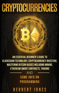 Cryptocurrencies: An Essential Beginner's Guide to Blockchain Technology, Cryptocurrency Investing, Mastering Bitcoin Basics Including Mining, Ethereum Smart Contracts, Trading and Some Info on Programming