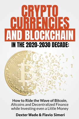 Cryptocurrencies and Blockchain in the 2020-2030 Decade: How to Ride the Wave of Bitcoin, Altcoins and Decentralized Finance while Investing even a Little Money - Simeri, Dexter Wade & Flavio