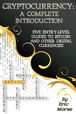 Cryptocurrency: A Complete Introduction: Five Entry-Level Guides to Bitcoin and other Digital Currencies - Morse, Eric