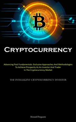 Cryptocurrency: Advancing Past Fundamentals: Exclusive Approaches And Methodologies To Achieve Prosperity As An Investor And Trader In The Cryptocurrency Market (The Intelligent Cryptocurrency Investor) - Ferguson, Howard