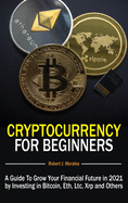 Cryptocurrency For Beginners: A Guide To Grow Your Financial Future in 2021 by Investing in Bitcoin, Eth, Ltc, Xrp and Others