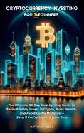 Cryptocurrency Investing for Beginners: The Ultimate 30-Day Step-by-Step Guide to Easily & Safely Invest in Crypto, Build Wealth, and Avoid Costly Mistakes-Even if You're Starting from Zero