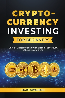 Cryptocurrency Investing for Beginners: Unlock Digital Wealth with Bitcoin, Ethereum, Altcoins, and Defi - Swanson, Mark