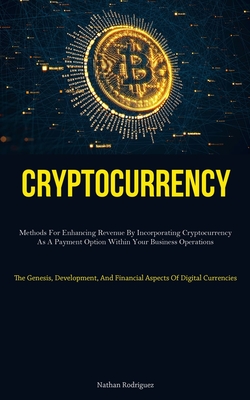 Cryptocurrency: Methods For Enhancing Revenue By Incorporating Cryptocurrency As A Payment Option Within Your Business Operations (The Genesis, Development, And Financial Aspects Of Digital Currencies) - Rodriguez, Nathan