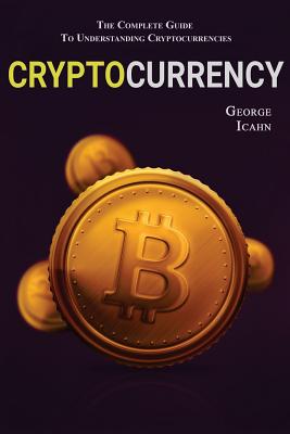 Cryptocurrency: The Complete Guide To Understanding Cryptocurrency - Icahn, George