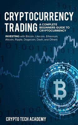 Cryptocurrency Trading: A Complete Beginners Guide to Cryptocurrency Investing with Bitcoin, Litecoin, Ethereum, Altcoin, Ripple, Dogecoin, Dash, and Others - Academy, Crypto Tech