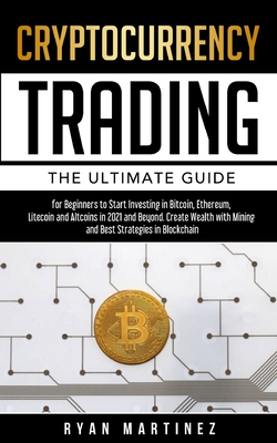 Cryptocurrency Trading: The Ultimate Guide for Beginners to Start Investing in Bitcoin, Etherium, Litecoin and Altcoins in 2021 and Beyond. Create Wealth with Mining and Best Strategies in Blockchain - Martinez, Ryan