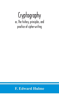 Cryptography: or, The history, principles, and practice of cipher-writing - Edward Hulme, F