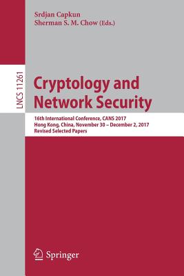 Cryptology and Network Security: 16th International Conference, Cans 2017, Hong Kong, China, November 30--December 2, 2017, Revised Selected Papers - Capkun, Srdjan (Editor), and Chow, Sherman S M (Editor)