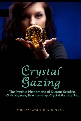 Crystal Gazing: The Psychic Phenomena of Distant Sensing, Clairvoyance, Psychometry, Crystal Gazing, Etc. - Atkinson, William Walker