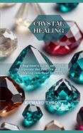Crystal Healing: A Beginner's Guide on How to Incorporate the Practice of Crystal Healing Into Your Self-care
