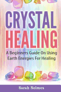 Crystal Healing: A Beginners Guide on Using Earth Energies for Healing