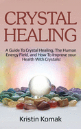 Crystal Healing: A Guide to Crystal Healing, the Human Energy Field, and How to Improve Your Health with Crystals!