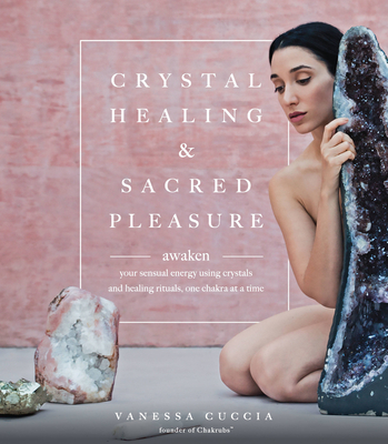 Crystal Healing and Sacred Pleasure: Awaken Your Sensual Energy Using Crystals and Healing Rituals, One Chakra at a Time - Cuccia, Vanessa