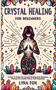 Crystal Healing For Beginners: A how to guide for crystal healing and gemstone therapy for health, peace, and happiness