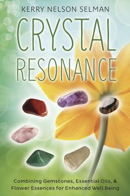 Crystal Resonance: Combining Gemstones, Essential Oils & Flower Essences for Enhanced Well-Being - Nelson Selman, Kerry