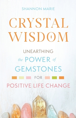 Crystal Wisdom: Unearthing the Power of Gemstones for Positive Life Change - Marie, Shannon
