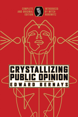 Crystallizing Public Opinion: Complete and Original Edition - Bernays, Edward, and Horowitz, Mitch (Introduction by)