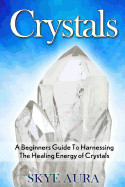 Crystals: A Beginner's Guide to Harnessing the Healing Energy of Crystals for Health, Wealth, Love and Abundance