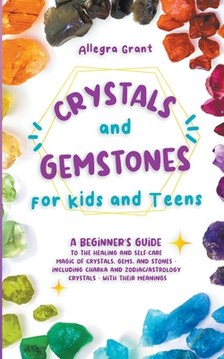 Crystals and Gemstones for Kids and Teens: A Beginner's Guide to the Healing and Self-Care Magic of Crystals, Gems and Stones--Including Chakra and Zodiac / Astrology Crystals--With Their Meanings - Grant, Allegra