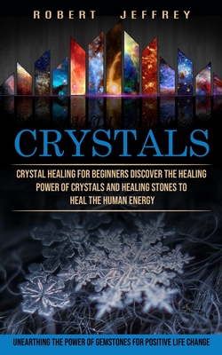 Crystals: Crystal Healing for Beginners Discover the Healing Power of Crystals and Healing Stones to Heal the Human Energy (Unearthing the Power of Gemstones for Positive Life Change) - Jeffrey, Robert