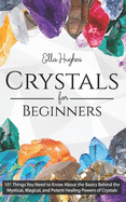 Crystals for Beginners: 101 Things You Need to Know about the Basics Behind the Mystical, Magical, and Potent Healing Powers of Crystals