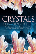Crystals For Beginners The Complete Guide To Understand And Practice The Healing Power Of Crystals