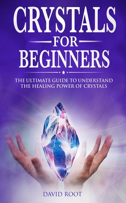 Crystals for Beginners: : The Ultimate Guide to Understand the Healing Power of Crystals - Root, David