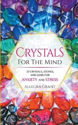 Crystals For The Mind: 27 Crystals, Stones, and Gems for Anxiety and Stress - Grant, Allegra