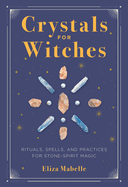 Crystals for Witches: Rituals, Spells, and Practices for Stone Spirit Magic