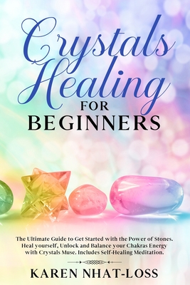 Crystals Healing for Beginners: The Ultimate Guide to Get Started with the Power of Stones. Heal yourself, Unlock and Balance your Chakras Energy with Crystals Muse. Includes Self-Healing Meditation. - Nhat-Loss, Karen